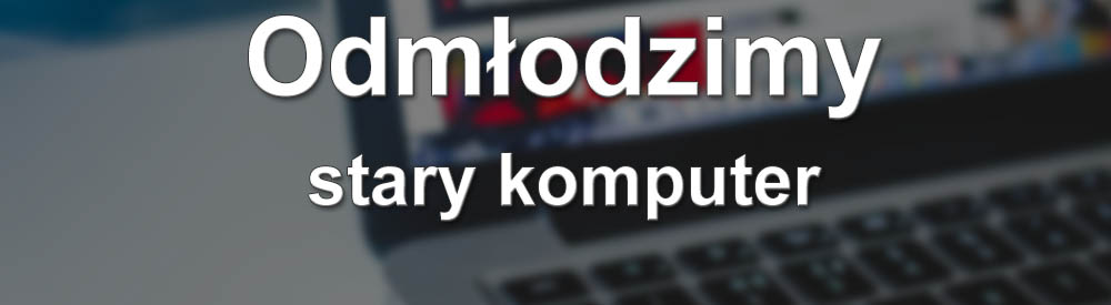 Odmłodzimy stary komputer